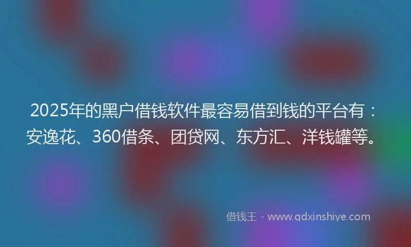 2025年的黑户借钱软件最容易借到钱的平台有：安逸花、360借条、团贷网、东方汇、洋钱罐等。