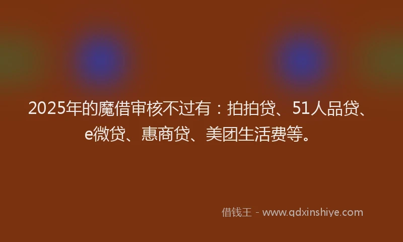 2025年的魔借审核不过有：拍拍贷、51人品贷、e微贷、惠商贷、美团生活费等。