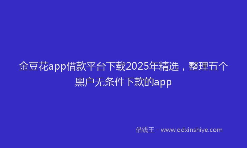 金豆花app借款平台下载2025年精选，整理五个黑户无条件下款的app
