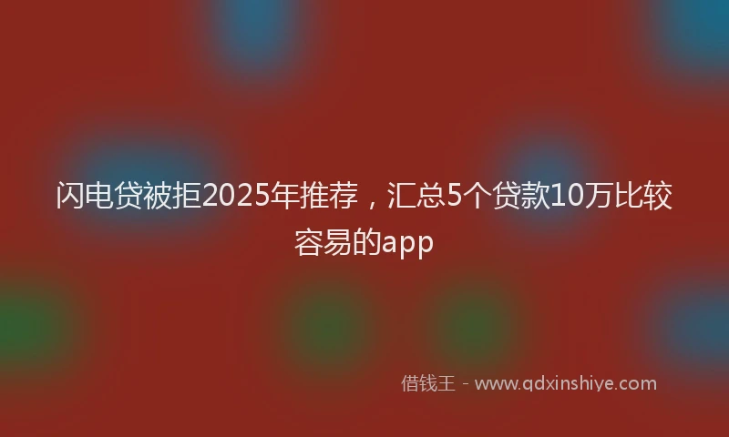 闪电贷被拒2025年推荐，汇总5个贷款10万比较容易的app