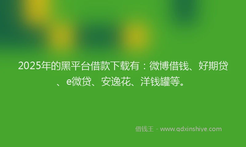 2025年的黑平台借款下载有：微博借钱、好期贷、e微贷、安逸花、洋钱罐等。