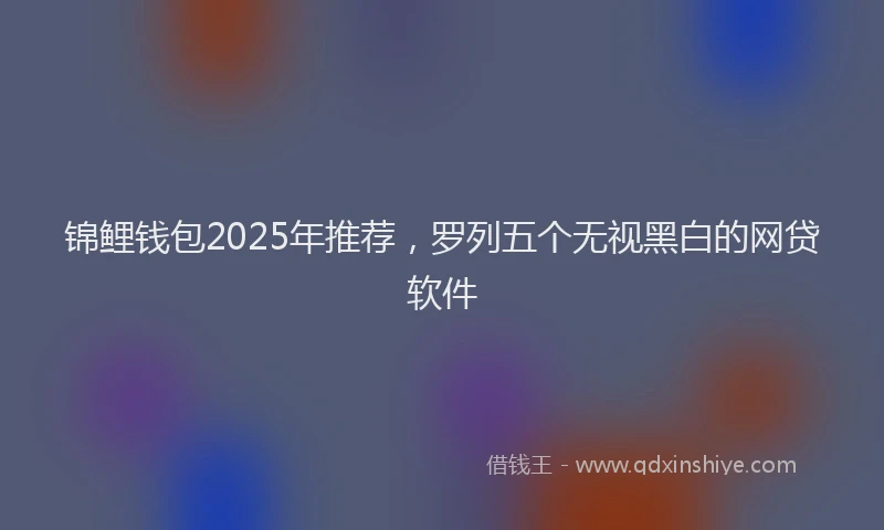 锦鲤钱包2025年推荐，罗列五个无视黑白的网贷软件