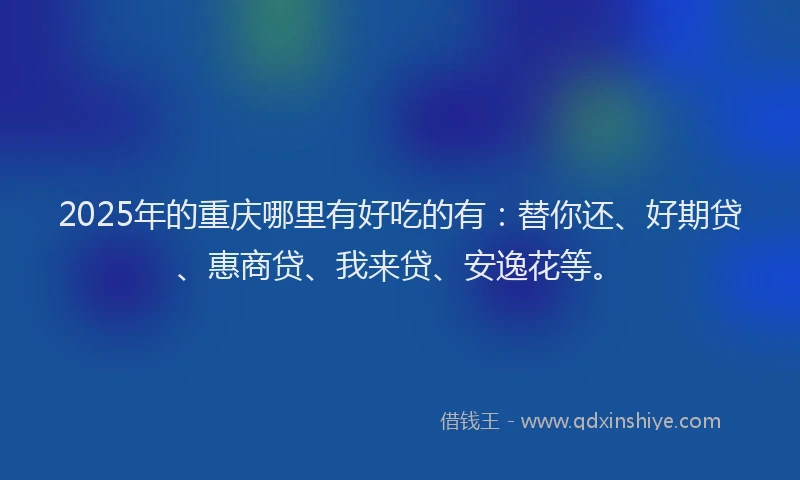 2025年的重庆哪里有好吃的有：替你还、好期贷、惠商贷、我来贷、安逸花等。