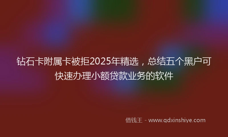 钻石卡附属卡被拒2025年精选，总结五个黑户可快速办理小额贷款业务的软件