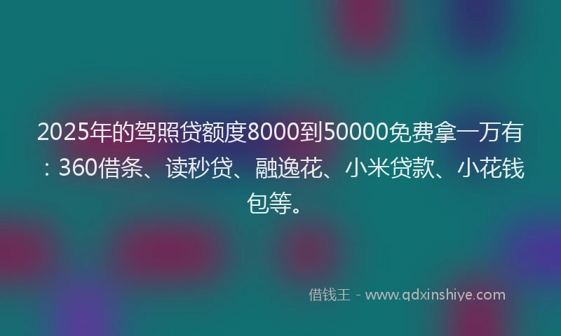 2025年的驾照贷额度8000到50000免费拿一万有:360借条、读秒贷、融逸花、小米贷款、小花钱包等。
