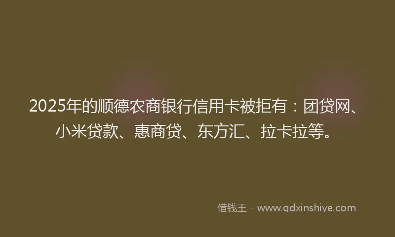 2025年的顺德农商银行信用卡被拒有：团贷网、小米贷款、惠商贷、东方汇、拉卡拉等。