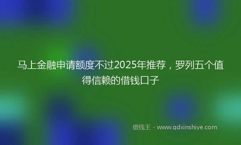马上金融申请额度不过2025年推荐，罗列五个值得信赖的借钱口子