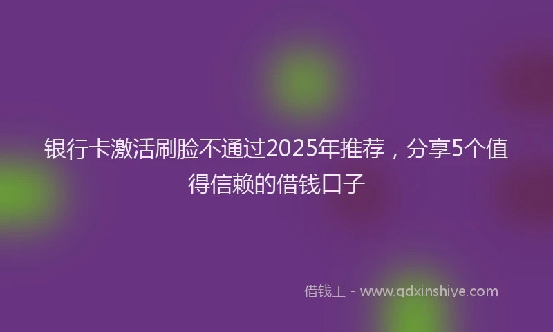 银行卡激活刷脸不通过2025年推荐，分享5个值得信赖的借钱口子