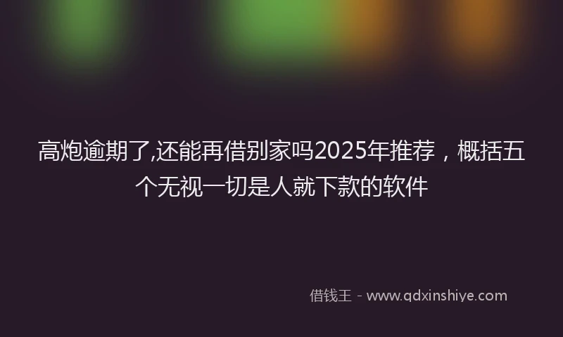 高炮逾期了,还能再借别家吗2025年推荐，概括五个无视一切是人就下款的软件