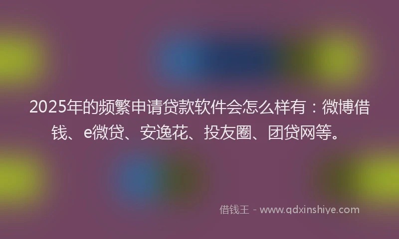 2025年的频繁申请贷款软件会怎么样有：微博借钱、e微贷、安逸花、投友圈、团贷网等。