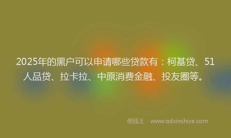 2025年的黑户可以申请哪些贷款有：柯基贷、51人品贷、拉卡拉、中原消费金融、投友圈等。