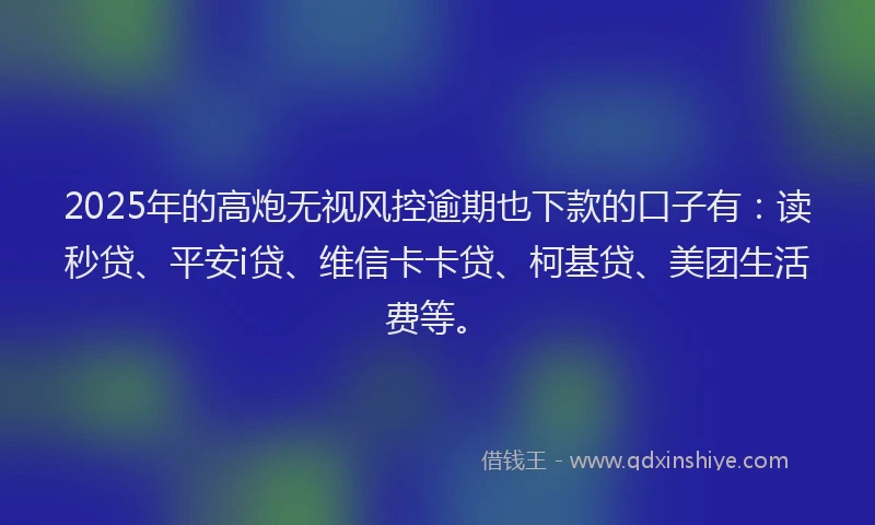 2025年的高炮无视风控逾期也下款的口子有：读秒贷、平安i贷、维信卡卡贷、柯基贷、美团生活费等。