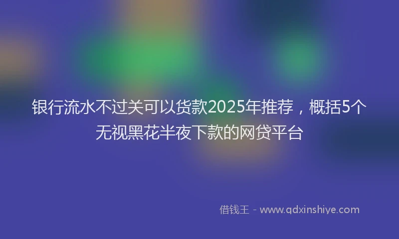 银行流水不过关可以货款2025年推荐，概括5个无视黑花半夜下款的网贷平台