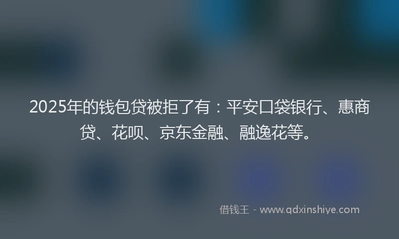 2025年的钱包贷被拒了有：平安口袋银行、惠商贷、花呗、京东金融、融逸花等。