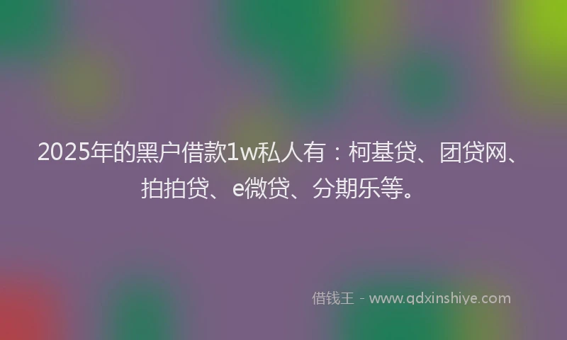 2025年的黑户借款1w私人有：柯基贷、团贷网、拍拍贷、e微贷、分期乐等。
