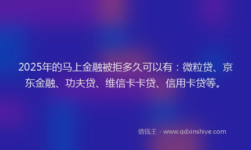 2025年的马上金融被拒多久可以有：微粒贷、京东金融、功夫贷、维信卡卡贷、信用卡贷等。