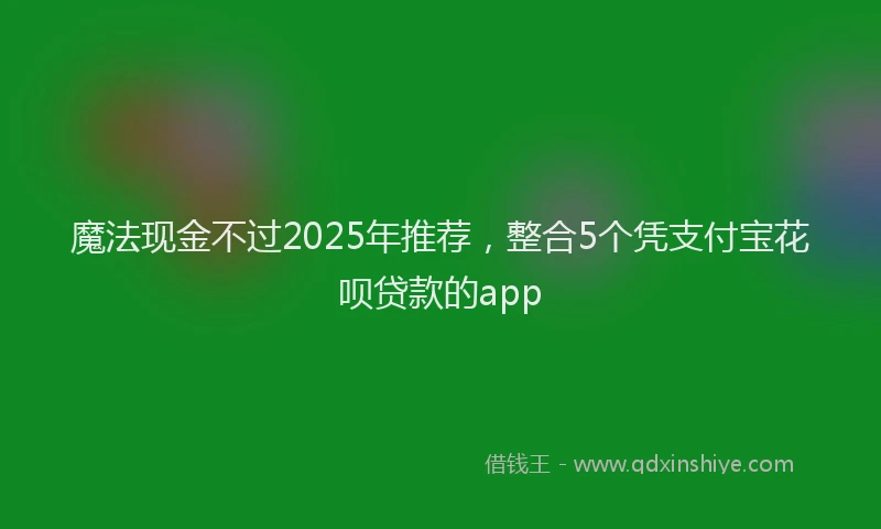 魔法现金不过2025年推荐，整合5个凭支付宝花呗贷款的app