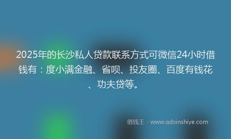 2025年的长沙私人贷款联系方式可微信24小时借钱有：度小满金融、省呗、投友圈、百度有钱花、功夫贷等。
