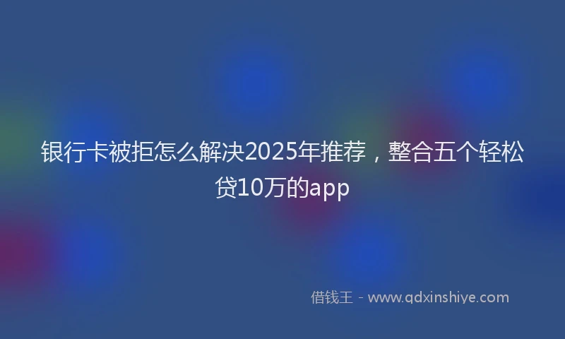 银行卡被拒怎么解决2025年推荐，整合五个轻松贷10万的app