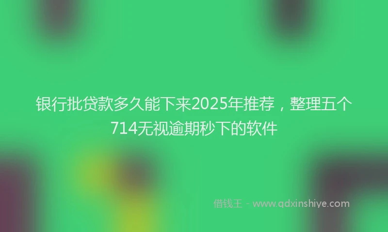 银行批贷款多久能下来2025年推荐，整理五个714无视逾期秒下的软件