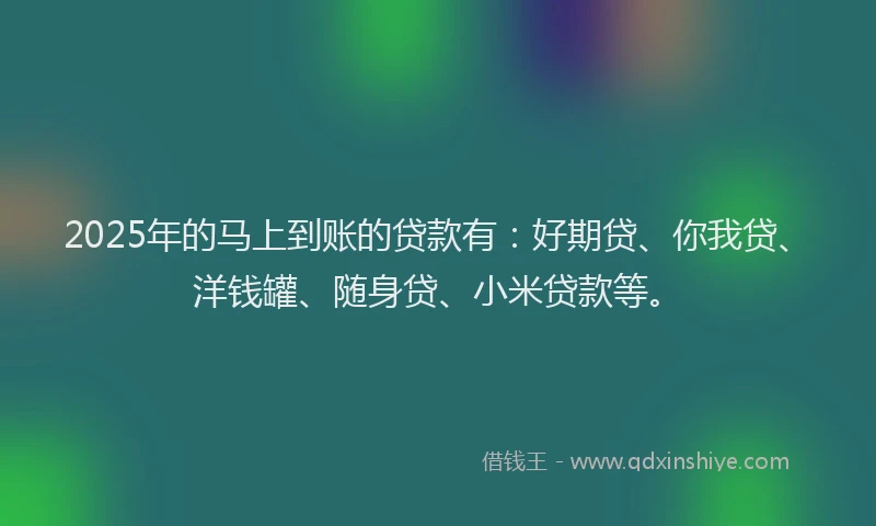 2025年的马上到账的贷款有：好期贷、你我贷、洋钱罐、随身贷、小米贷款等。
