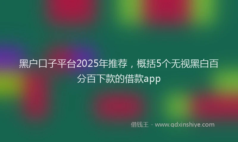 黑户口子平台2025年推荐，概括5个无视黑白百分百下款的借款app