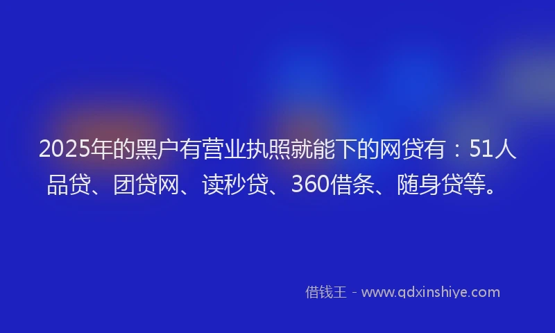 2025年的黑户有营业执照就能下的网贷有：51人品贷、团贷网、读秒贷、360借条、随身贷等。