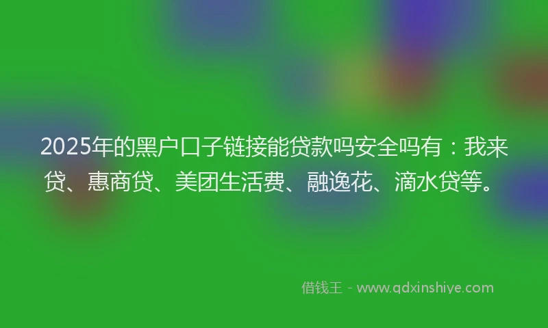 2025年的黑户口子链接能贷款吗安全吗有：我来贷、惠商贷、美团生活费、融逸花、滴水贷等。