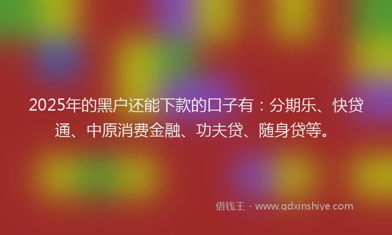 2025年的黑户还能下款的口子有：分期乐、快贷通、中原消费金融、功夫贷、随身贷等。