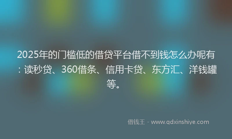 2025年的门槛低的借贷平台借不到钱怎么办呢有：读秒贷、360借条、信用卡贷、东方汇、洋钱罐等。