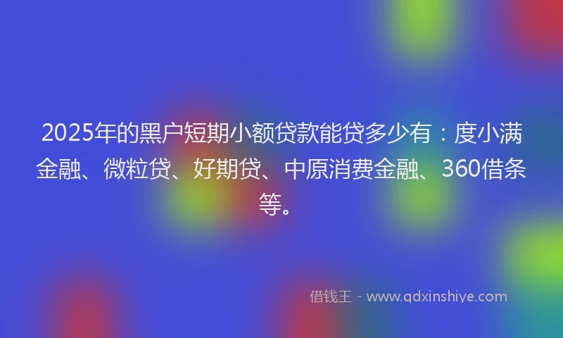 2025年的黑户短期小额贷款能贷多少有：度小满金融、微粒贷、好期贷、中原消费金融、360借条等。