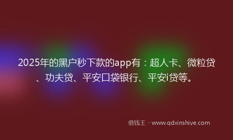 2025年的黑户秒下款的app有：超人卡、微粒贷、功夫贷、平安口袋银行、平安i贷等。