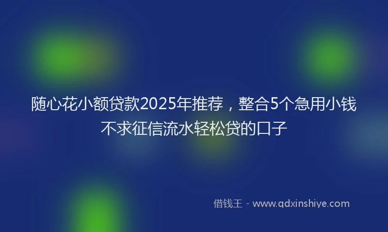 随心花小额贷款2025年推荐，整合5个急用小钱不求征信流水轻松贷的口子