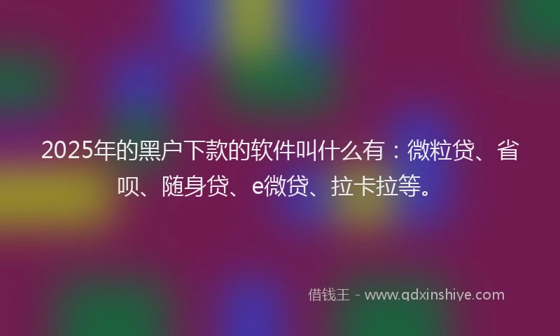 2025年的黑户下款的软件叫什么有：微粒贷、省呗、随身贷、e微贷、拉卡拉等。