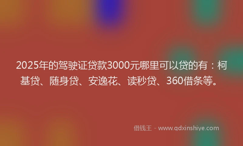 2025年的驾驶证贷款3000元哪里可以贷的有：柯基贷、随身贷、安逸花、读秒贷、360借条等。