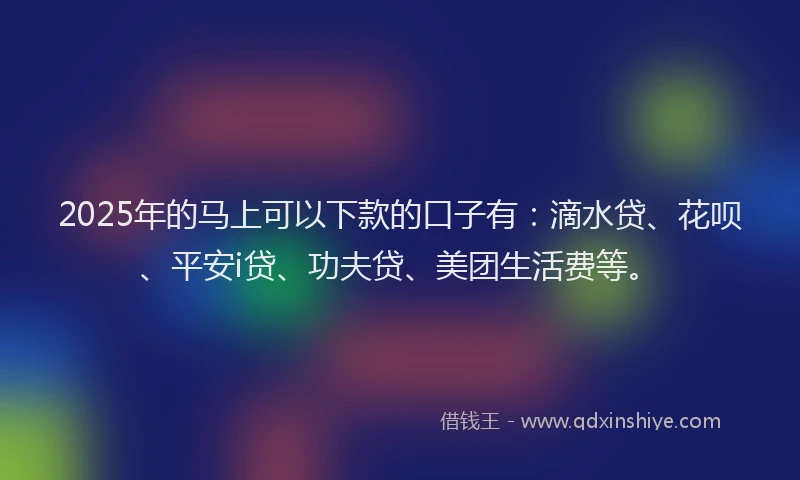 2025年的马上可以下款的口子有：滴水贷、花呗、平安i贷、功夫贷、美团生活费等。