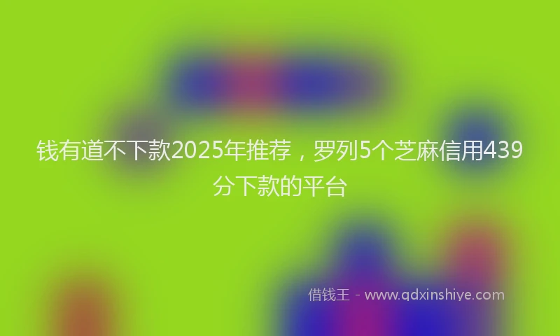 钱有道不下款2025年推荐，罗列5个芝麻信用439分下款的平台