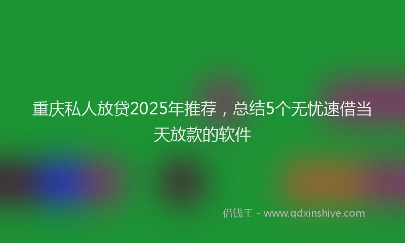 重庆私人放贷2025年推荐，总结5个无忧速借当天放款的软件