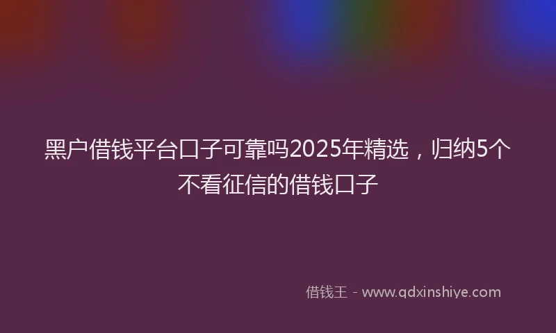 黑户借钱平台口子可靠吗2025年精选，归纳5个不看征信的借钱口子