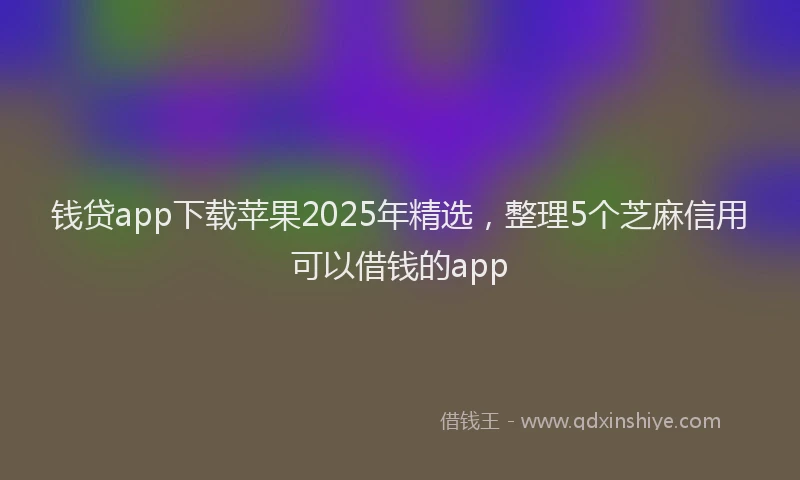 钱贷app下载苹果2025年精选，整理5个芝麻信用可以借钱的app