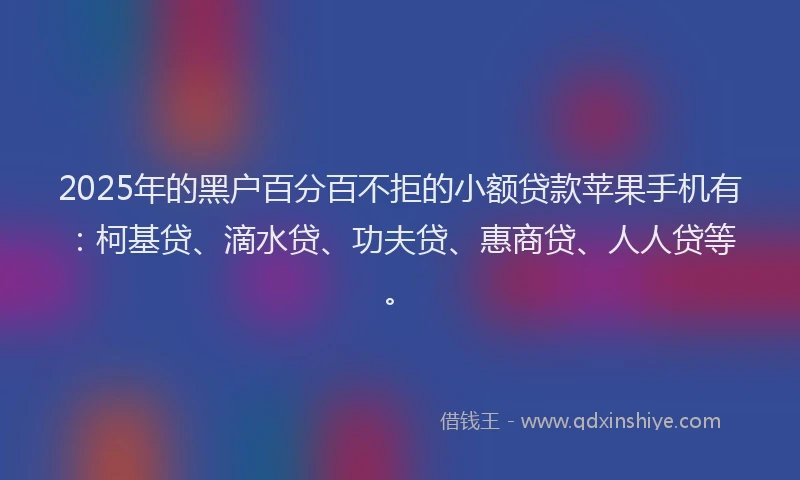 2025年的黑户百分百不拒的小额贷款苹果手机有：柯基贷、滴水贷、功夫贷、惠商贷、人人贷等。