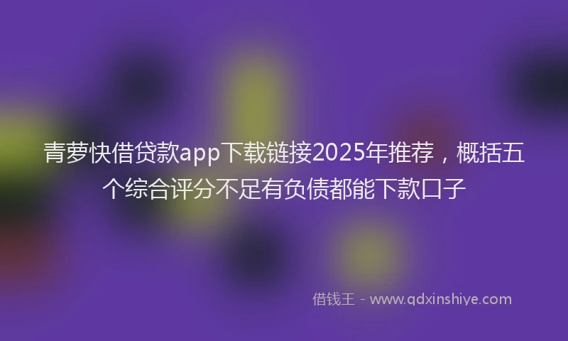 青萝快借贷款app下载链接2025年推荐，概括五个综合评分不足有负债都能下款口子