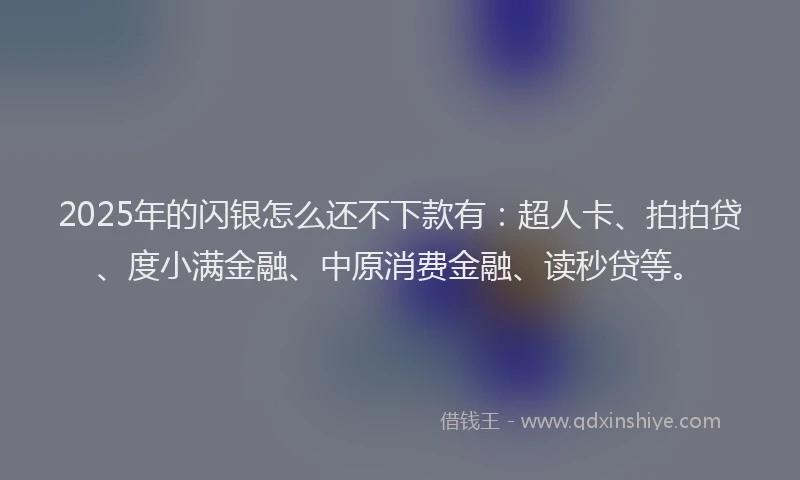 2025年的闪银怎么还不下款有：超人卡、拍拍贷、度小满金融、中原消费金融、读秒贷等。