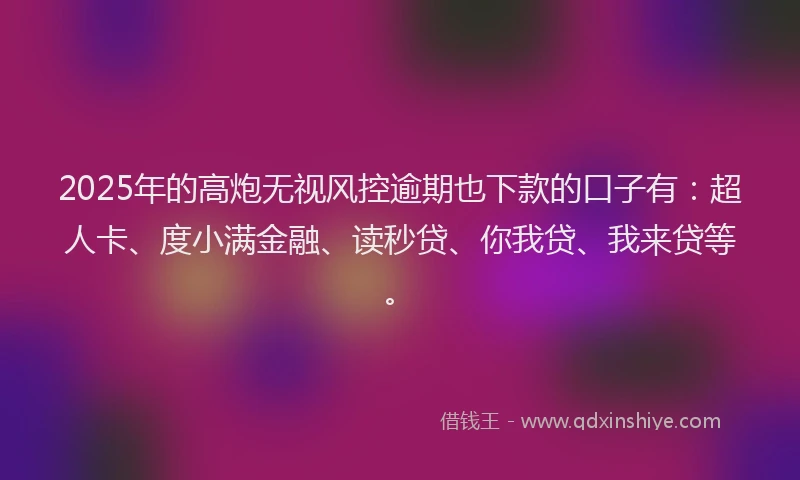 2025年的高炮无视风控逾期也下款的口子有：超人卡、度小满金融、读秒贷、你我贷、我来贷等。