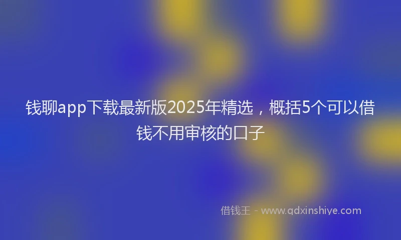 钱聊app下载最新版2025年精选，概括5个可以借钱不用审核的口子