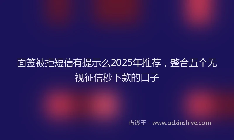 面签被拒短信有提示么2025年推荐，整合五个无视征信秒下款的口子