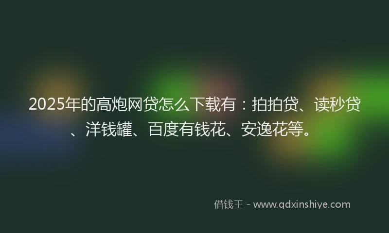 2025年的高炮网贷怎么下载有：拍拍贷、读秒贷、洋钱罐、百度有钱花、安逸花等。