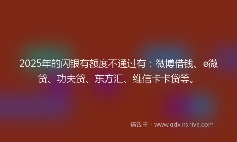2025年的闪银有额度不通过有：微博借钱、e微贷、功夫贷、东方汇、维信卡卡贷等。
