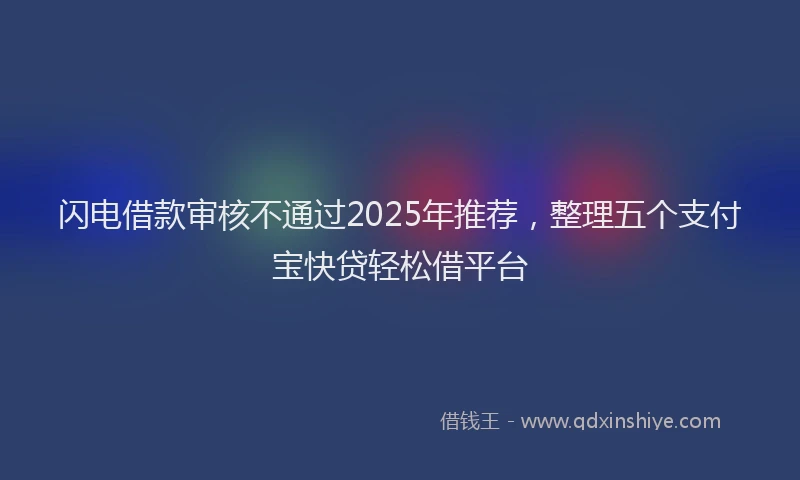 闪电借款审核不通过2025年推荐，整理五个支付宝快贷轻松借平台