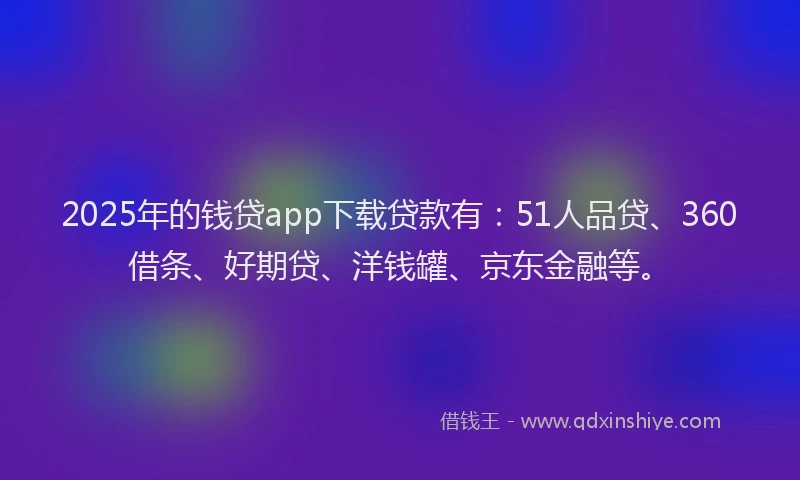 2025年的钱贷app下载贷款有：51人品贷、360借条、好期贷、洋钱罐、京东金融等。